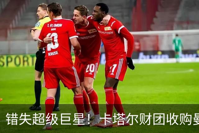 错失超级巨星！卡塔尔财团收购曼联的遗憾与前瞻