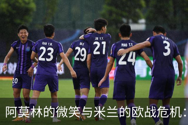阿莫林的微笑与米兰的欧战危机：为何赛场如梦魇再现？